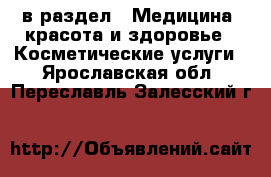  в раздел : Медицина, красота и здоровье » Косметические услуги . Ярославская обл.,Переславль-Залесский г.